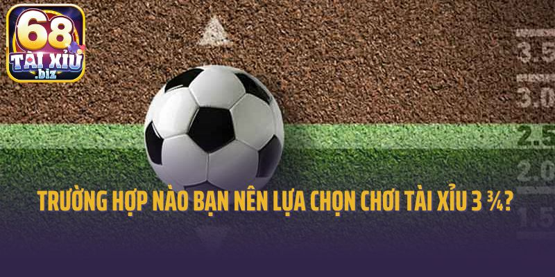 Trong trường hợp nào bạn nên lựa chọn chơi tài xỉu 3 ¾?